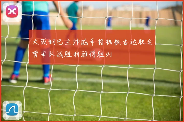 大阪钢巴主帅威辛将执教吉达联合曾率队战胜利雅得胜利