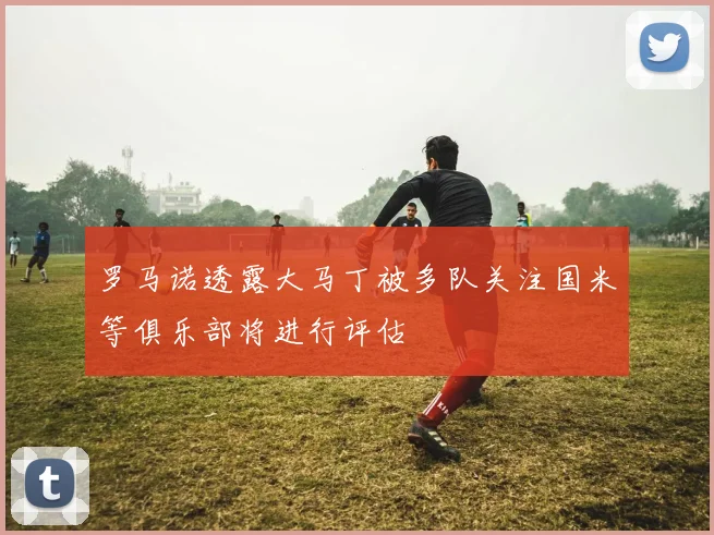 罗马诺透露大马丁被多队关注国米等俱乐部将进行评估