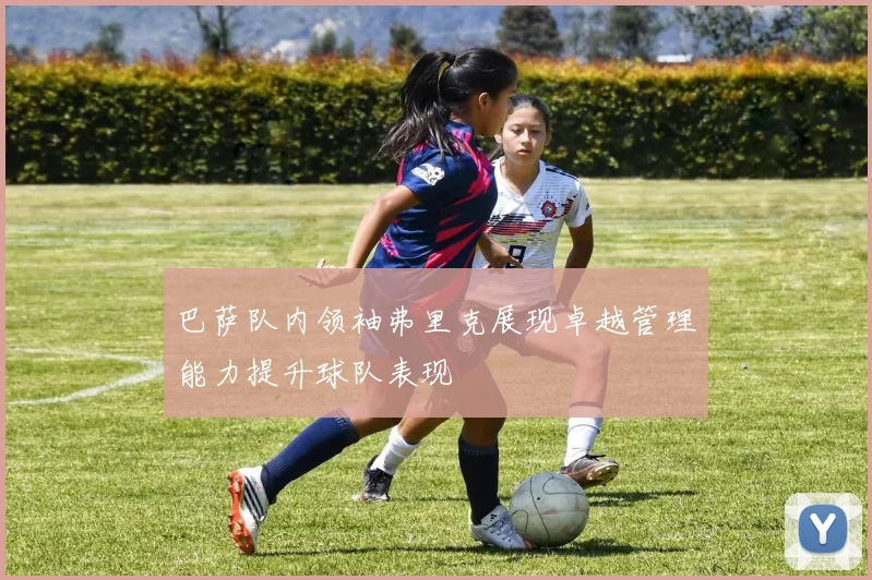 巴萨队内领袖弗里克展现卓越管理能力提升球队表现