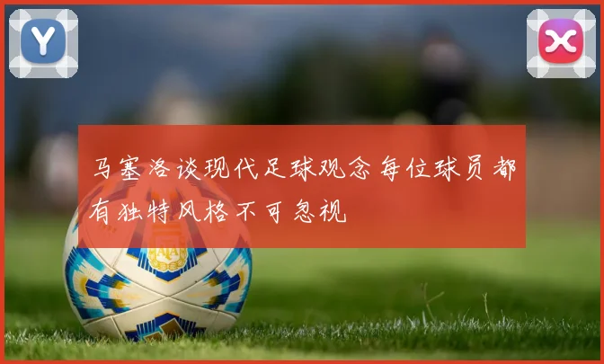 马塞洛谈现代足球观念每位球员都有独特风格不可忽视