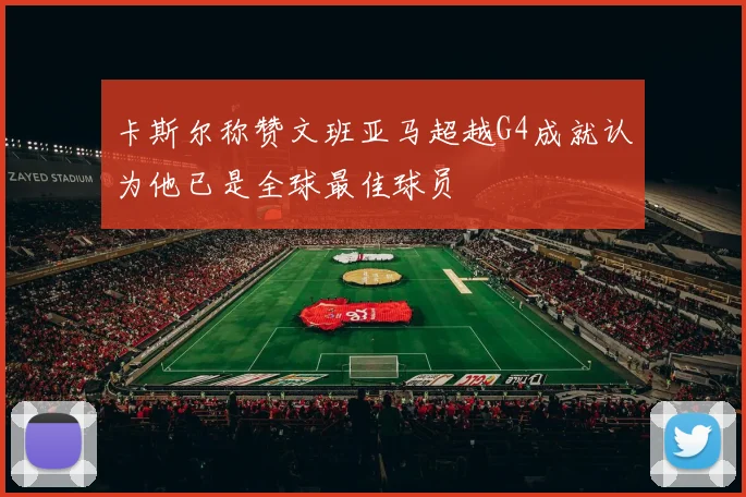 卡斯尔称赞文班亚马超越G4成就认为他已是全球最佳球员