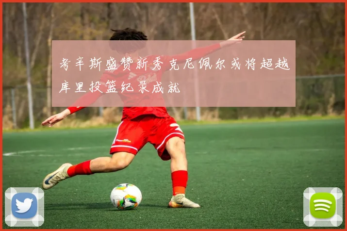 考辛斯盛赞新秀克尼佩尔或将超越库里投篮纪录成就
