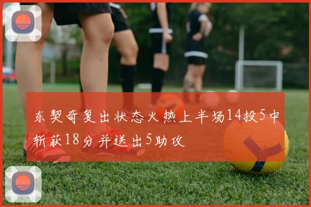 东契奇复出状态火热上半场14投5中斩获18分并送出5助攻