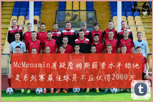 McMenamin质疑詹姆斯薪资水平称他是系列赛最佳球员不应仅得2000万