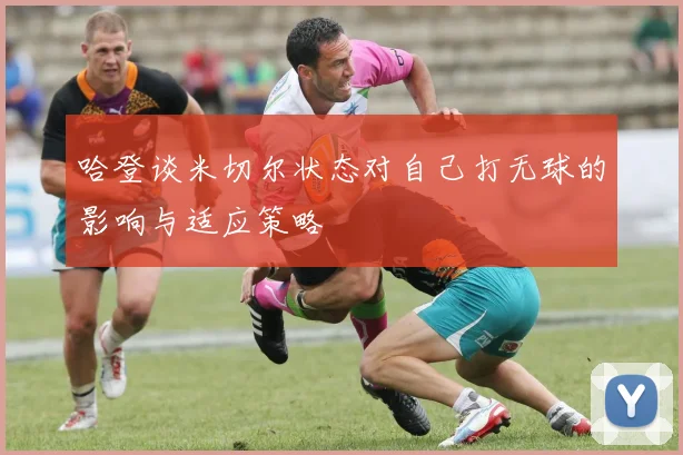 哈登谈米切尔状态对自己打无球的影响与适应策略