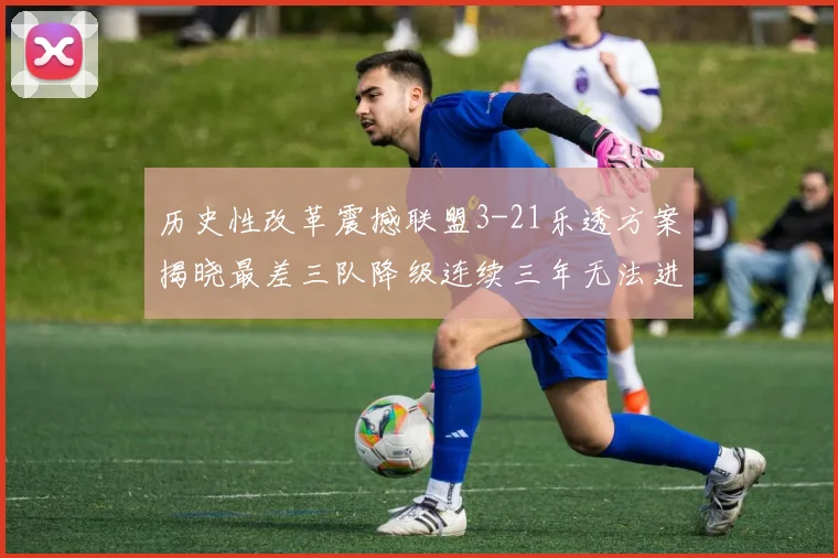 历史性改革震撼联盟3-21乐透方案揭晓最差三队降级连续三年无法进前五
