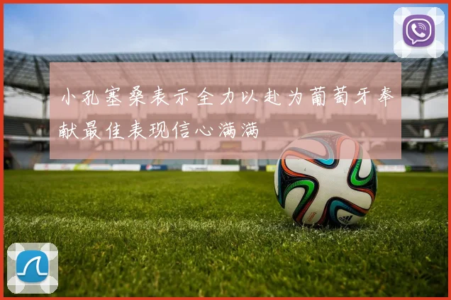 小孔塞桑表示全力以赴为葡萄牙奉献最佳表现信心满满