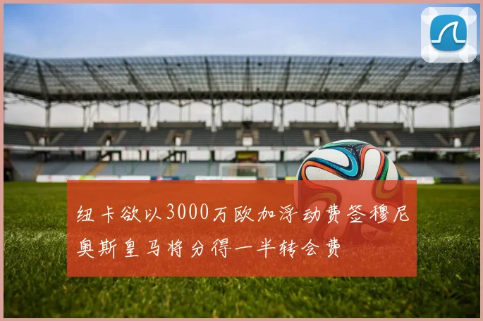 纽卡欲以3000万欧加浮动费签穆尼奥斯皇马将分得一半转会费