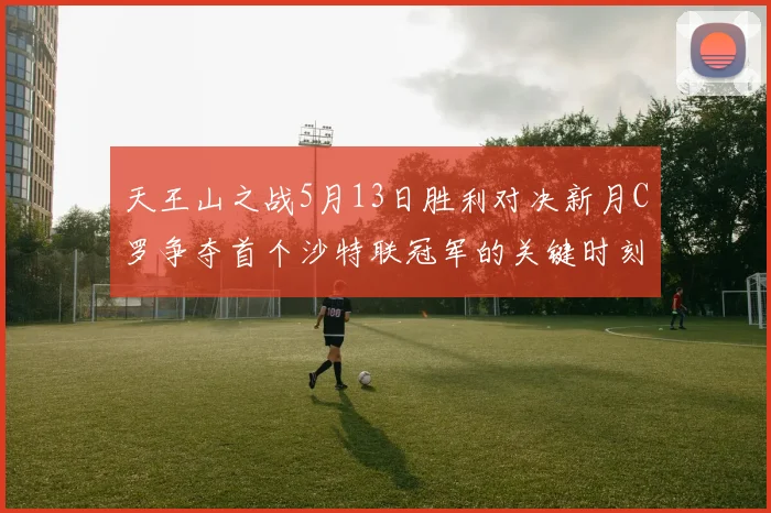 天王山之战5月13日胜利对决新月C罗争夺首个沙特联冠军的关键时刻