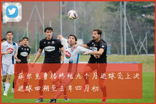 菲尔克鲁格终结九个月进球荒上次进球回溯至去年四月初