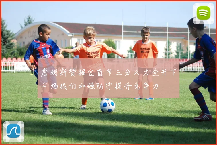詹姆斯赞掘金首节三分火力全开下半场我们加强防守提升竞争力
