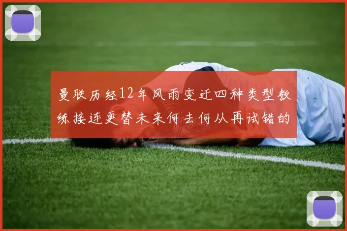 曼联历经12年风雨变迁四种类型教练接连更替未来何去何从再试错的空间有多少
