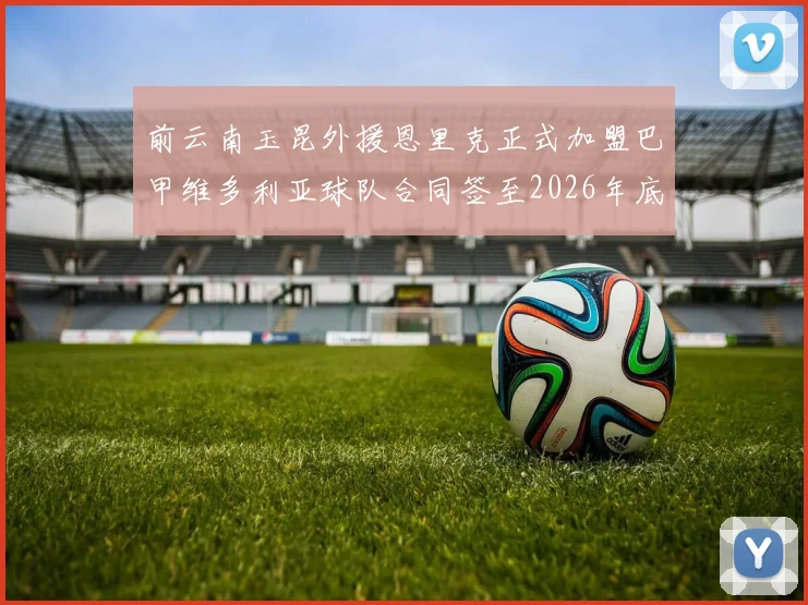 前云南玉昆外援恩里克正式加盟巴甲维多利亚球队合同签至2026年底