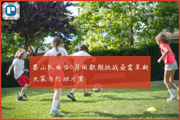 泰山队面临6月间歇期挑战亟需果断决策与行动方案