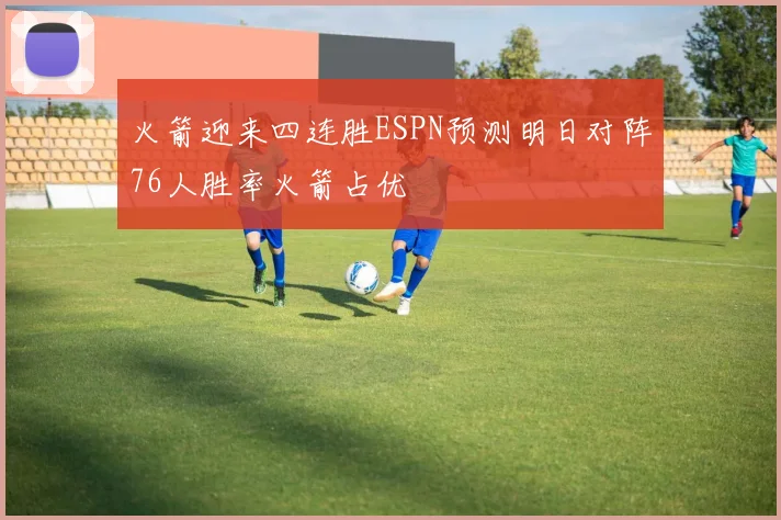 火箭迎来四连胜ESPN预测明日对阵76人胜率火箭占优