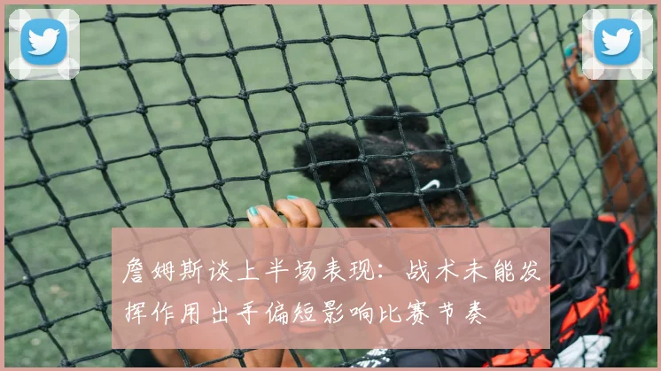 詹姆斯谈上半场表现：战术未能发挥作用出手偏短影响比赛节奏