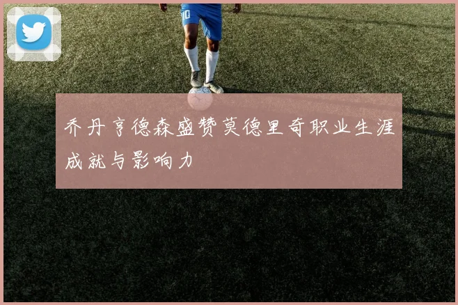 乔丹亨德森盛赞莫德里奇职业生涯成就与影响力