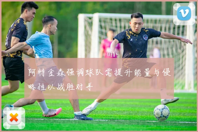 阿特金森强调球队需提升能量与侵略性以战胜对手