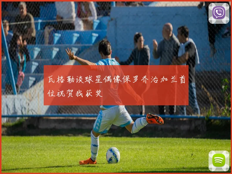 瓦格勒谈球星偶像保罗乔治加兰首位祝贺我获奖