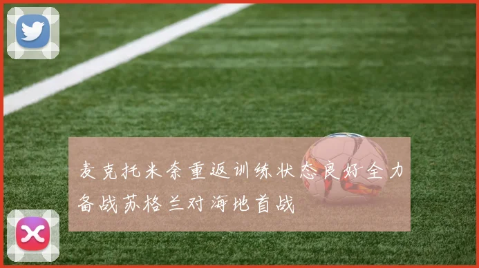 麦克托米奈重返训练状态良好全力备战苏格兰对海地首战