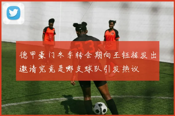 德甲豪门冬季转会期向王钰栋发出邀请究竟是哪支球队引发热议