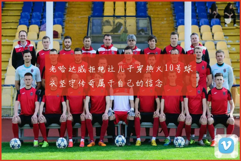 老哈达威拒绝让儿子穿热火10号球衣坚守传奇属于自己的信念