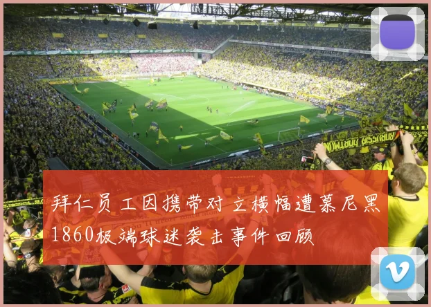 拜仁员工因携带对立横幅遭慕尼黑1860极端球迷袭击事件回顾