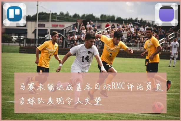 马赛未能达成基本目标RMC评论员直言球队表现令人失望